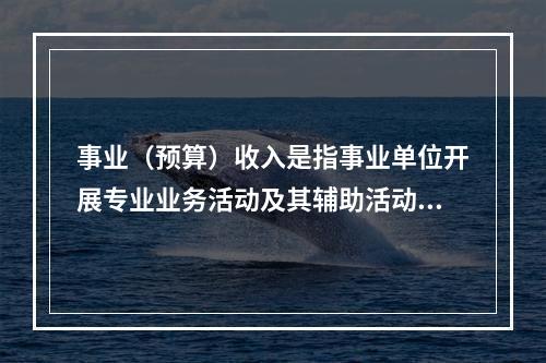 事业（预算）收入是指事业单位开展专业业务活动及其辅助活动实现