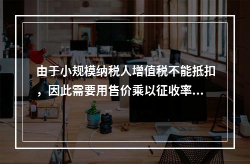 由于小规模纳税人增值税不能抵扣，因此需要用售价乘以征收率计算