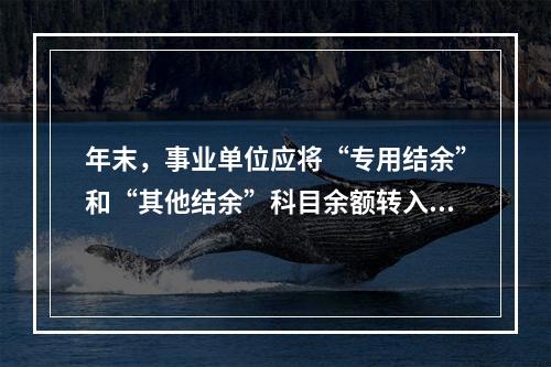 年末，事业单位应将“专用结余”和“其他结余”科目余额转入“非