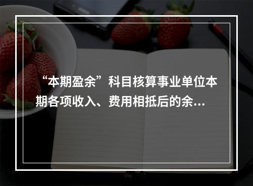 “本期盈余”科目核算事业单位本期各项收入、费用相抵后的余额。