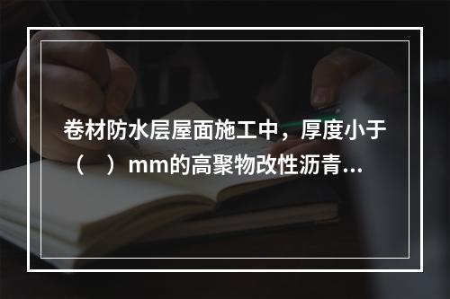 卷材防水层屋面施工中，厚度小于（　）mm的高聚物改性沥青防水