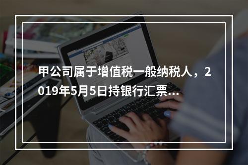 甲公司属于增值税一般纳税人，2019年5月5日持银行汇票购入