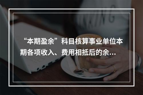 “本期盈余”科目核算事业单位本期各项收入、费用相抵后的余额。