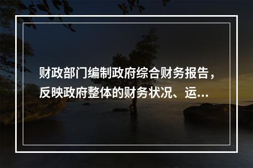 财政部门编制政府综合财务报告，反映政府整体的财务状况、运行情