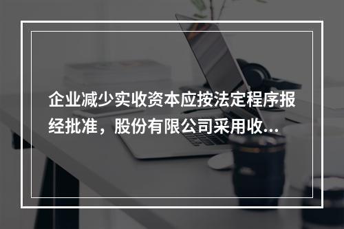 企业减少实收资本应按法定程序报经批准，股份有限公司采用收购本