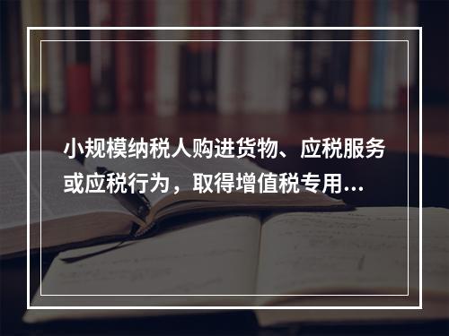 小规模纳税人购进货物、应税服务或应税行为，取得增值税专用发票