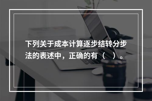 下列关于成本计算逐步结转分步法的表述中，正确的有（　）。