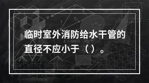 临时室外消防给水干管的直径不应小于（ ）。