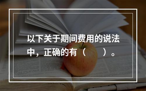 以下关于期间费用的说法中，正确的有（　　）。