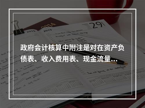 政府会计核算中附注是对在资产负债表、收入费用表、现金流量表等