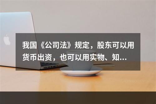 我国《公司法》规定，股东可以用货币出资，也可以用实物、知识产