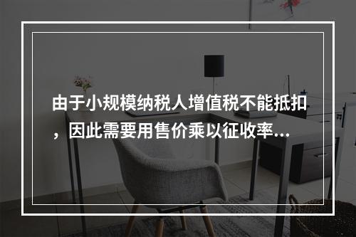 由于小规模纳税人增值税不能抵扣，因此需要用售价乘以征收率计算