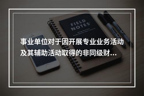 事业单位对于因开展专业业务活动及其辅助活动取得的非同级财政拨