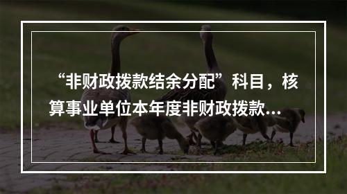 “非财政拨款结余分配”科目，核算事业单位本年度非财政拨款结余