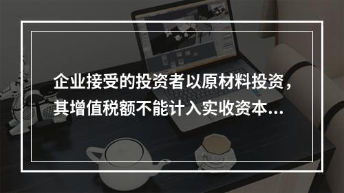 企业接受的投资者以原材料投资，其增值税额不能计入实收资本。（