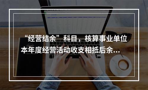 “经营结余”科目，核算事业单位本年度经营活动收支相抵后余额弥