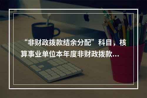 “非财政拨款结余分配”科目，核算事业单位本年度非财政拨款结余