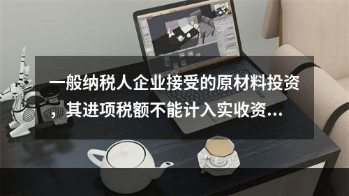 一般纳税人企业接受的原材料投资，其进项税额不能计入实收资本。