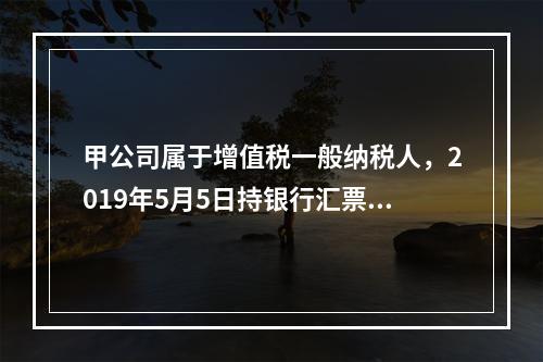 甲公司属于增值税一般纳税人，2019年5月5日持银行汇票购入