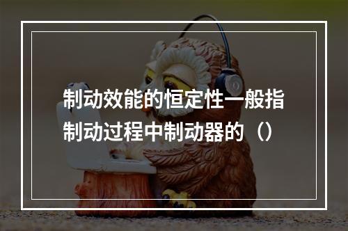 制动效能的恒定性一般指制动过程中制动器的（）