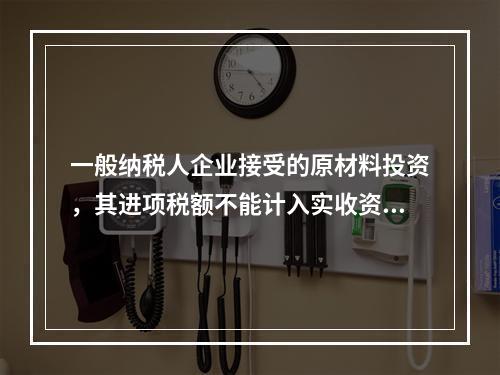 一般纳税人企业接受的原材料投资，其进项税额不能计入实收资本。