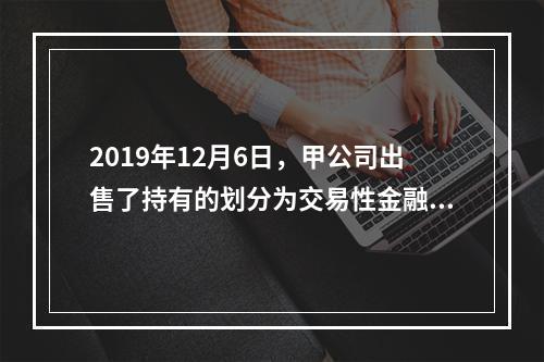 2019年12月6日，甲公司出售了持有的划分为交易性金融资产