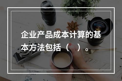 企业产品成本计算的基本方法包括（　）。