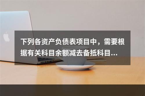 下列各资产负债表项目中，需要根据有关科目余额减去备抵科目后的