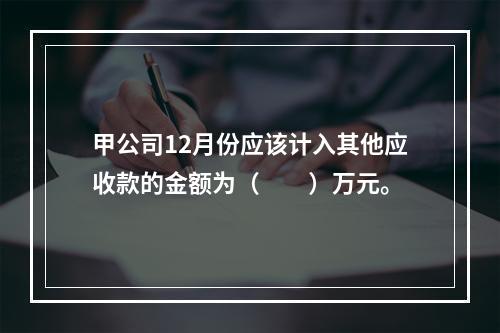 甲公司12月份应该计入其他应收款的金额为（　　）万元。