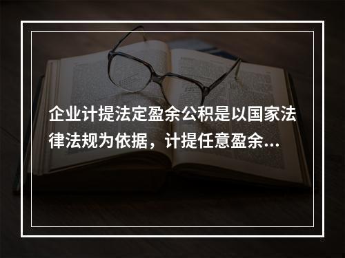 企业计提法定盈余公积是以国家法律法规为依据，计提任意盈余公积