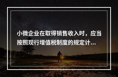 小微企业在取得销售收入时，应当按照现行增值税制度的规定计算应