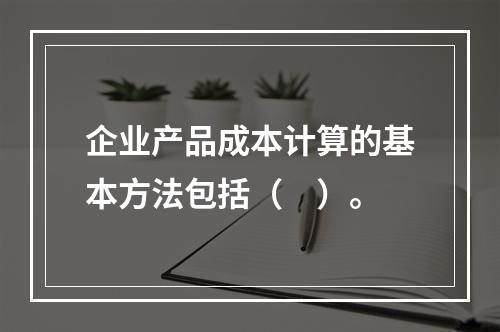 企业产品成本计算的基本方法包括（　）。