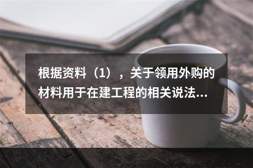 根据资料（1），关于领用外购的材料用于在建工程的相关说法中，