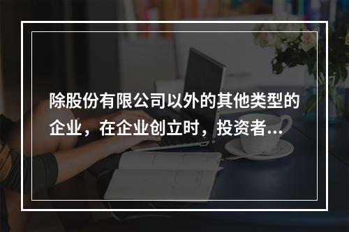 除股份有限公司以外的其他类型的企业，在企业创立时，投资者认缴