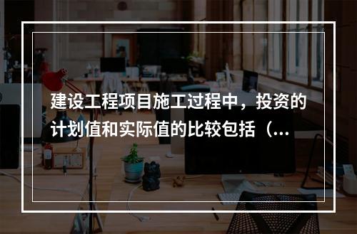 建设工程项目施工过程中，投资的计划值和实际值的比较包括（　）