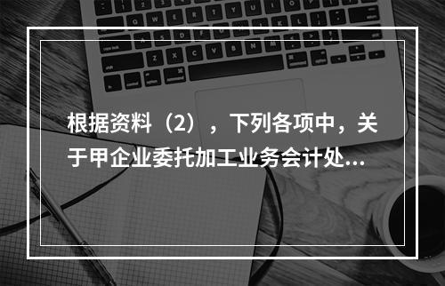 根据资料（2），下列各项中，关于甲企业委托加工业务会计处理表