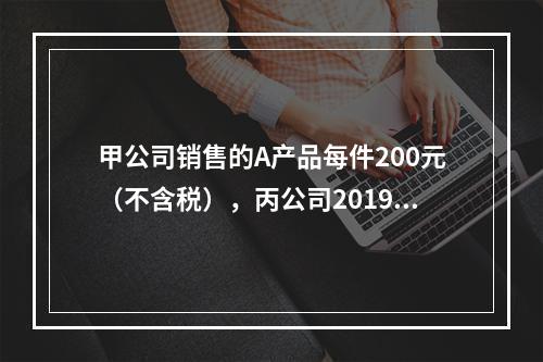 甲公司销售的A产品每件200元（不含税），丙公司2019年1