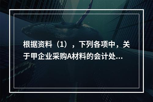 根据资料（1），下列各项中，关于甲企业采购A材料的会计处理结