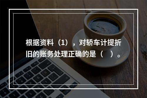 根据资料（1），对轿车计提折旧的账务处理正确的是（　）。