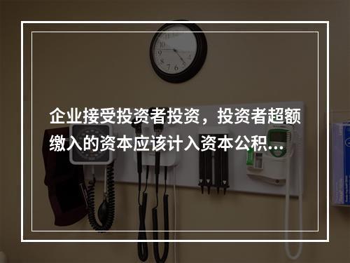 企业接受投资者投资，投资者超额缴入的资本应该计入资本公积。（