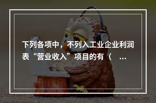 下列各项中，不列入工业企业利润表“营业收入”项目的有（　　）