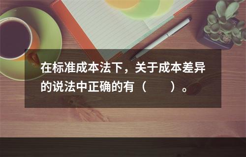 在标准成本法下，关于成本差异的说法中正确的有（　　）。