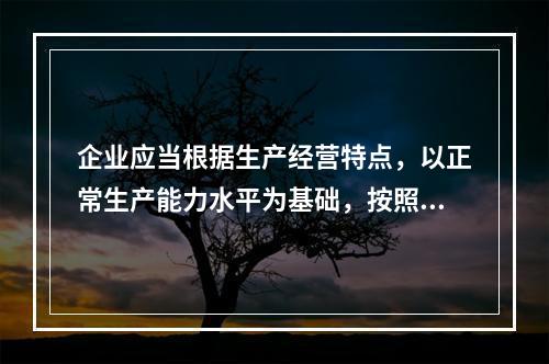 企业应当根据生产经营特点，以正常生产能力水平为基础，按照资源