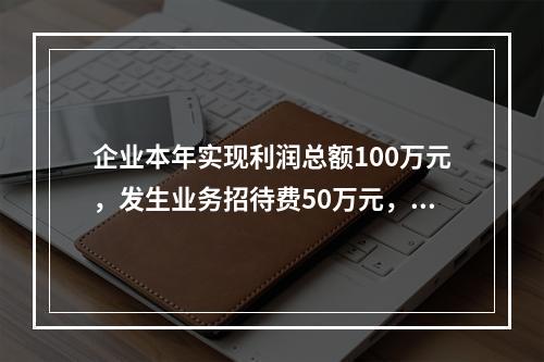 企业本年实现利润总额100万元，发生业务招待费50万元，税务