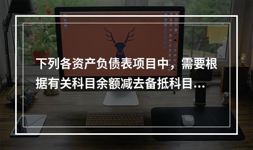 下列各资产负债表项目中，需要根据有关科目余额减去备抵科目后的