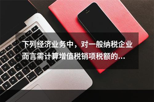 下列经济业务中，对一般纳税企业而言需计算增值税销项税额的有（