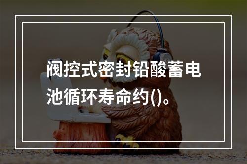 阀控式密封铅酸蓄电池循环寿命约()。