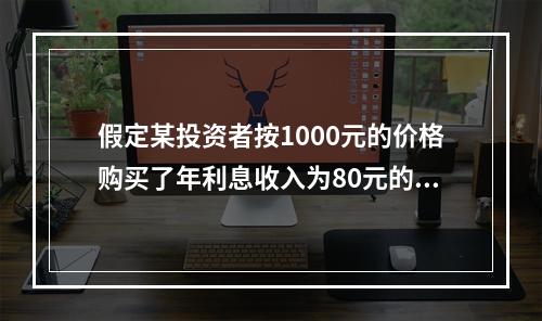 假定某投资者按1000元的价格购买了年利息收入为80元的债券