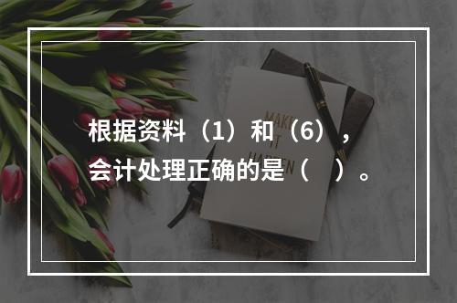 根据资料（1）和（6），会计处理正确的是（　）。