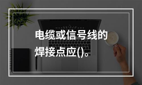 电缆或信号线的焊接点应()。